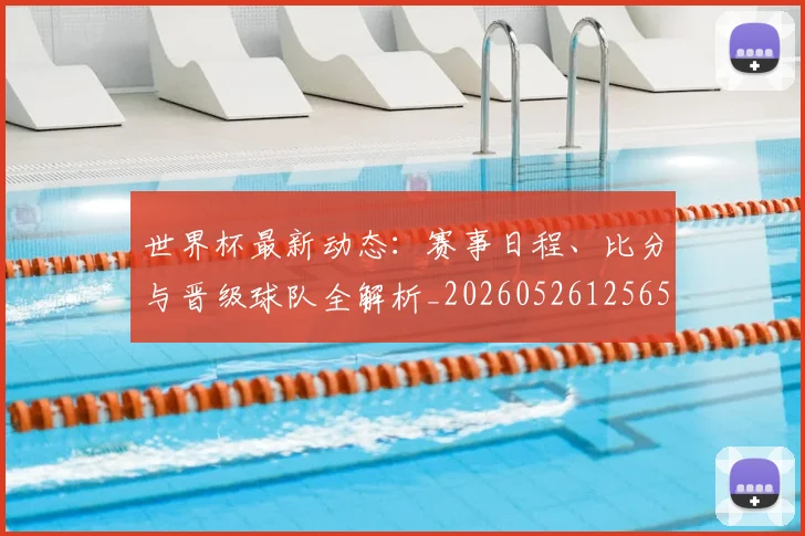 世界杯最新动态：赛事日程、比分与晋级球队全解析_20260526125656_20260702174318
