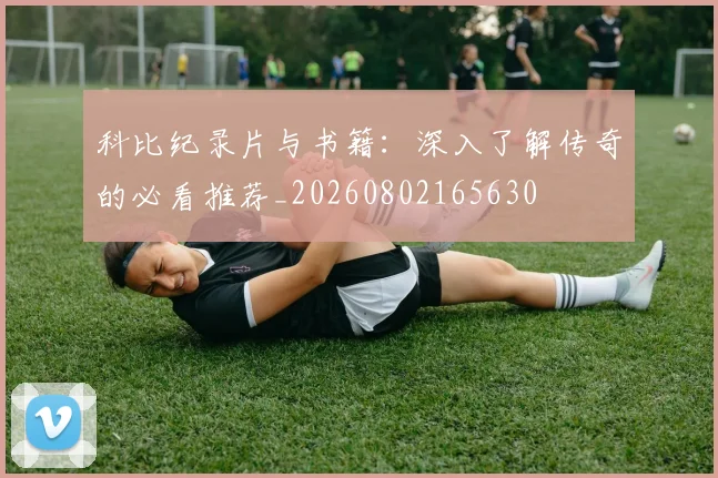 科比纪录片与书籍:深入了解传奇的必看推荐_20260802165630