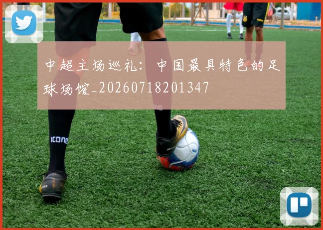 中超主场巡礼：中国最具特色的足球场馆_20260718201347