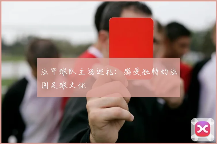法甲球队主场巡礼：感受独特的法国足球文化