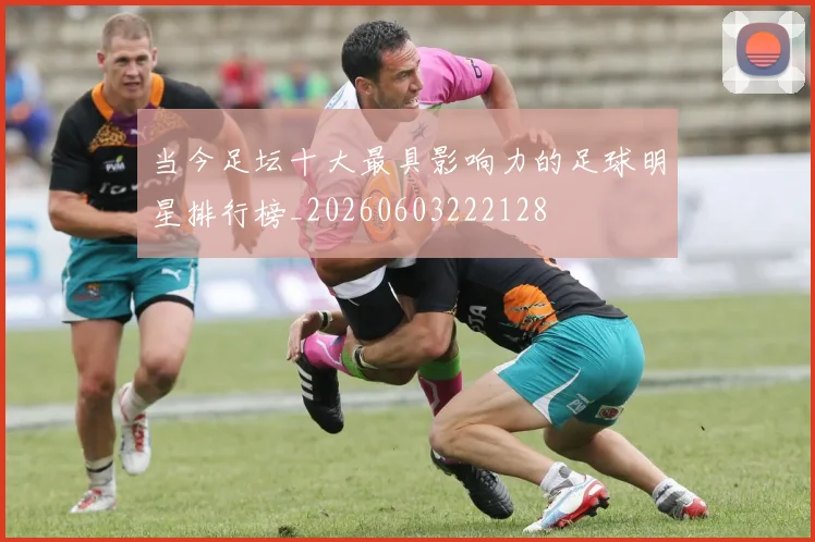 当今足坛十大最具影响力的足球明星排行榜_20260603222128
