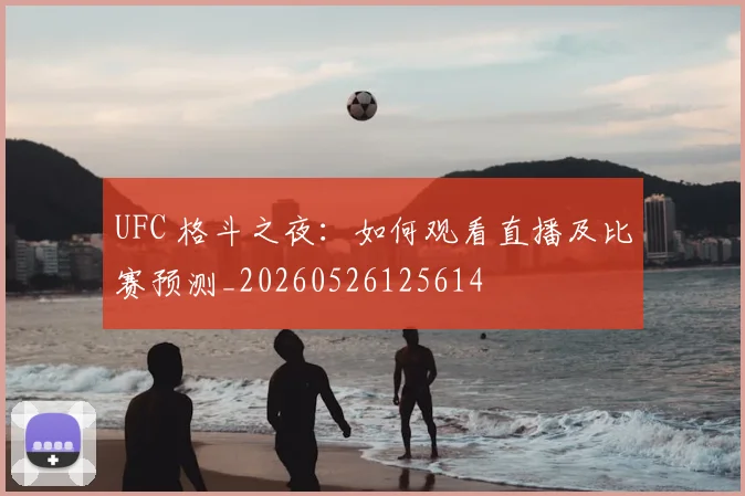 UFC 格斗之夜：如何观看直播及比赛预测_20260526125614