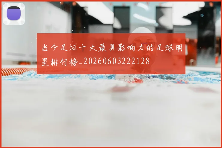 当今足坛十大最具影响力的足球明星排行榜_20260603222128