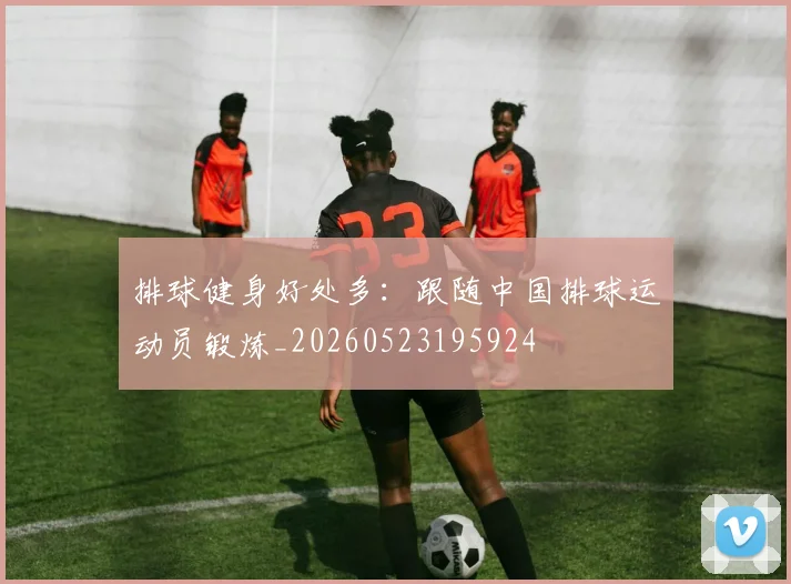 排球健身好处多：跟随中国排球运动员锻炼_20260523195924