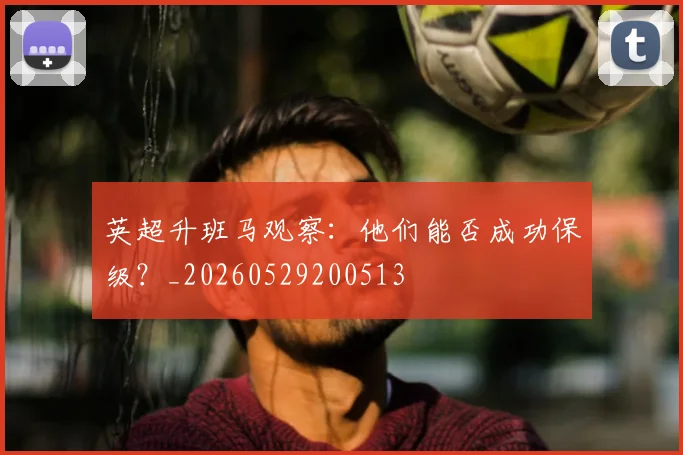 英超升班马观察：他们能否成功保级？_20260529200513