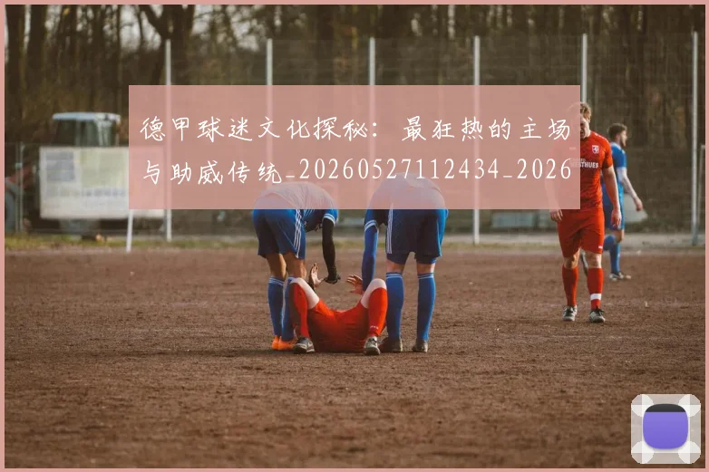 德甲球迷文化探秘：最狂热的主场与助威传统_20260527112434_20260704173328