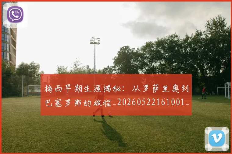 梅西早期生涯揭秘：从罗萨里奥到巴塞罗那的旅程_20260522161001_20260707144552