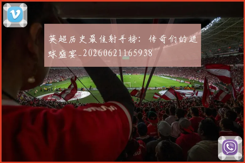 英超历史最佳射手榜：传奇们的进球盛宴_20260621165938