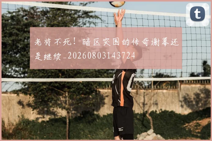 老将不死!暗区突围的传奇谢幕还是继续_20260803143724