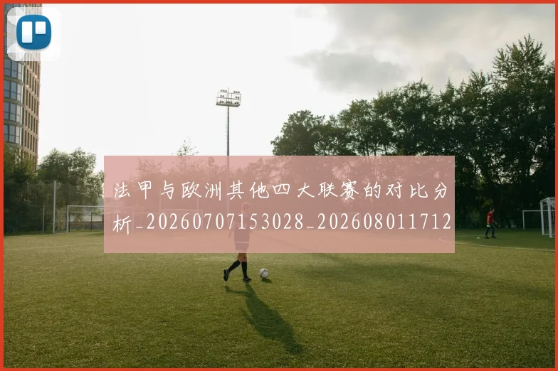 法甲与欧洲其他四大联赛的对比分析_20260707153028_20260801171247