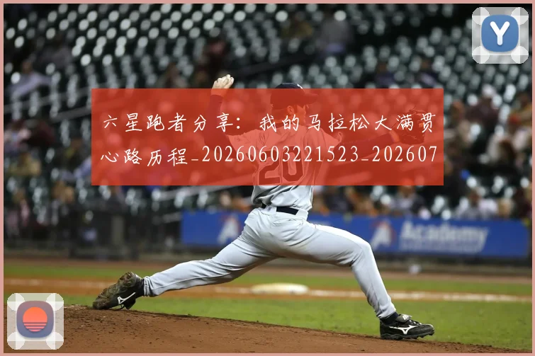 六星跑者分享：我的马拉松大满贯心路历程_20260603221523_20260718004550