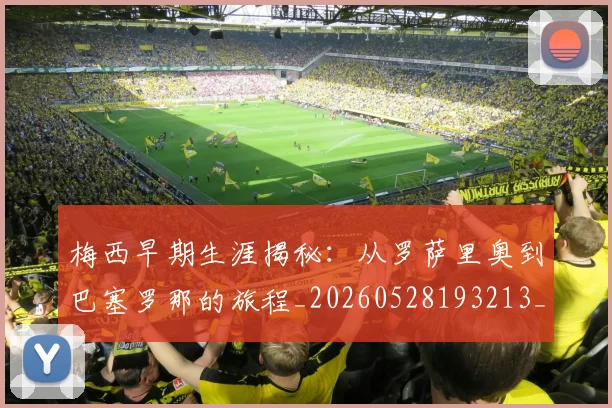 梅西早期生涯揭秘：从罗萨里奥到巴塞罗那的旅程_20260528193213_20260710002550