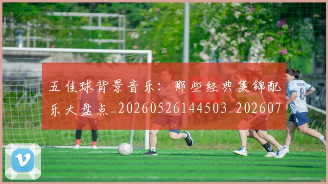 五佳球背景音乐：那些经典集锦配乐大盘点_20260526144503_20260703210921