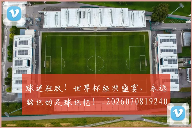 球迷狂欢！世界杯经典盛宴，永远铭记的足球记忆！_20260708192408