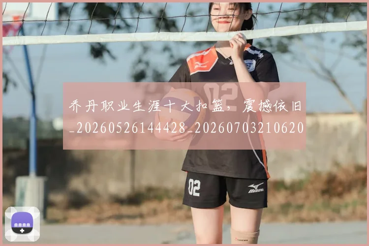 乔丹职业生涯十大扣篮,震撼依旧_20260526144428_20260703210620