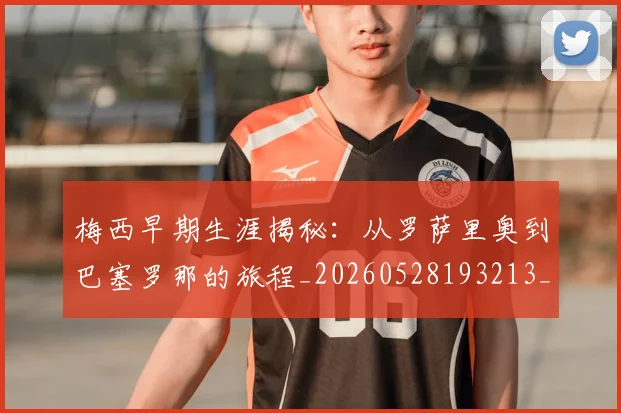 梅西早期生涯揭秘：从罗萨里奥到巴塞罗那的旅程_20260528193213_20260710002550