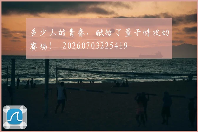 多少人的青春,献给了量子特攻的赛场!_20260703225419