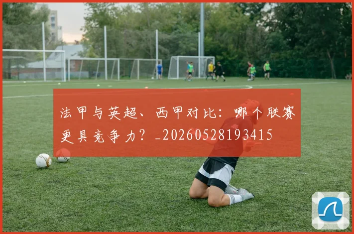 法甲与英超、西甲对比:哪个联赛更具竞争力?_20260528193415