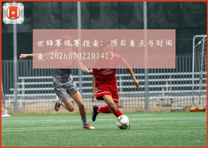 世锦赛观赛指南：项目看点与时间表_20260702201413