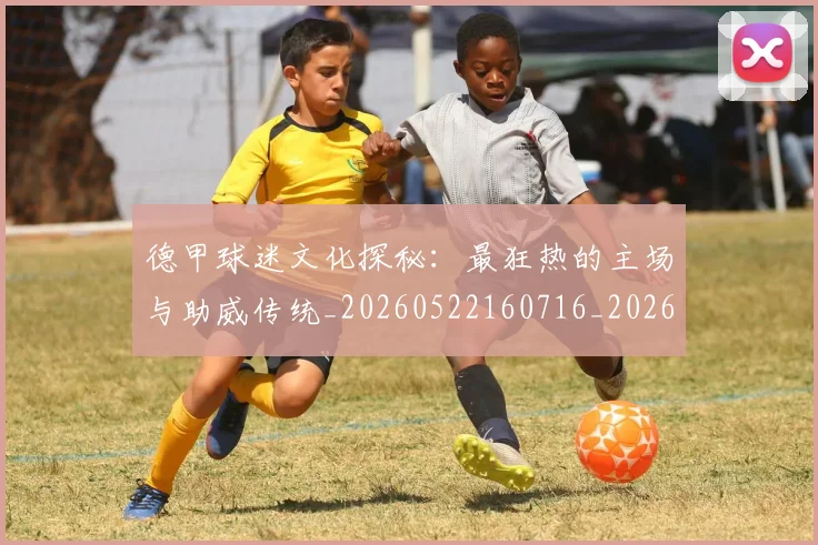 德甲球迷文化探秘：最狂热的主场与助威传统_20260522160716_20260704173327