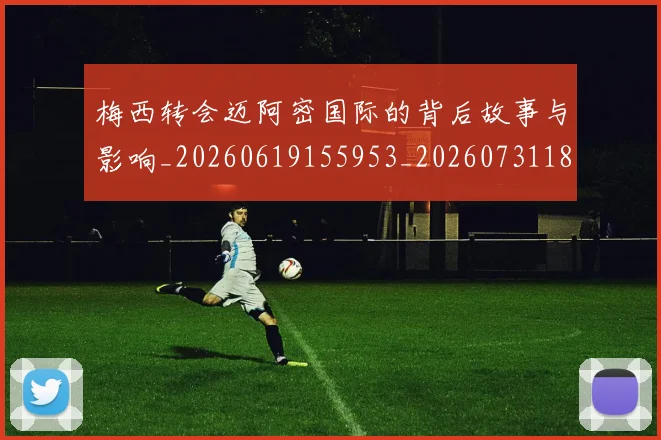梅西转会迈阿密国际的背后故事与影响_20260619155953_20260731182733