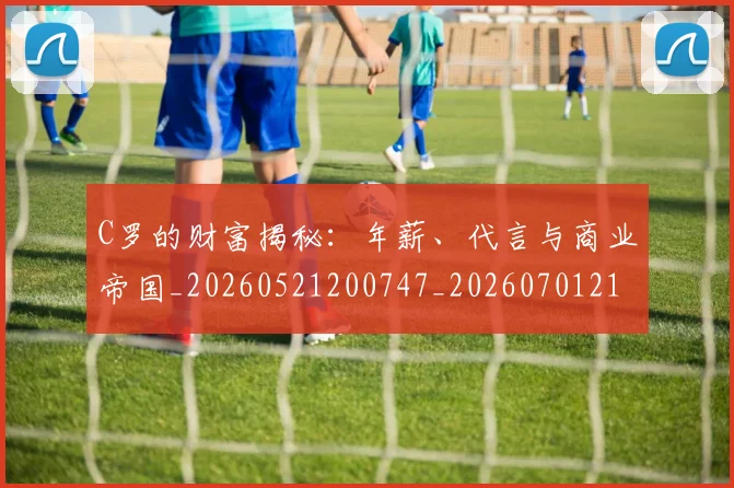 C罗的财富揭秘：年薪、代言与商业帝国_20260521200747_20260701213757