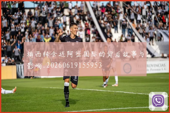 梅西转会迈阿密国际的背后故事与影响_20260619155953