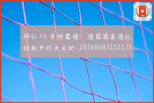 拜仁 vs 多特蒙德：德国国家德比的经典对决分析_20260603222235_20260707144040