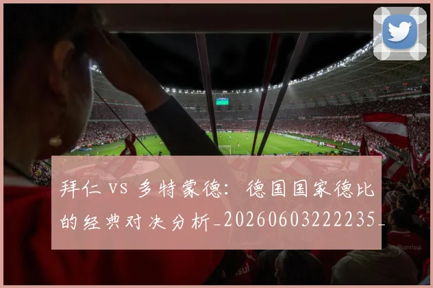 拜仁 vs 多特蒙德：德国国家德比的经典对决分析_20260603222235_20260707144040