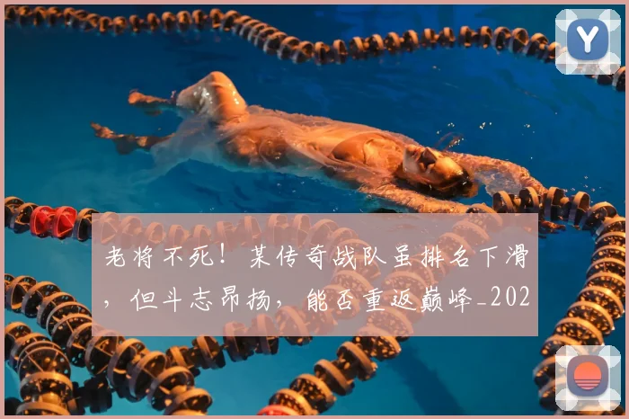 老将不死!某传奇战队虽排名下滑,但斗志昂扬,能否重返巅峰_20260710004014_20260803143727