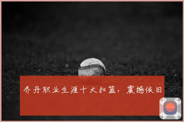 乔丹职业生涯十大扣篮，震撼依旧