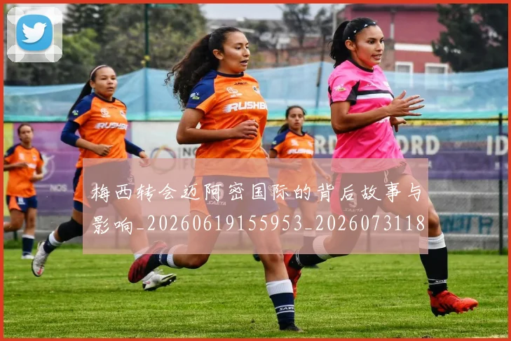 梅西转会迈阿密国际的背后故事与影响_20260619155953_20260731182733