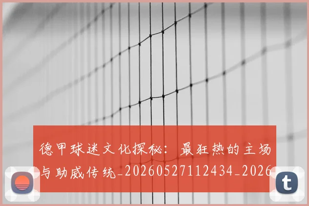 德甲球迷文化探秘：最狂热的主场与助威传统_20260527112434_20260704173328