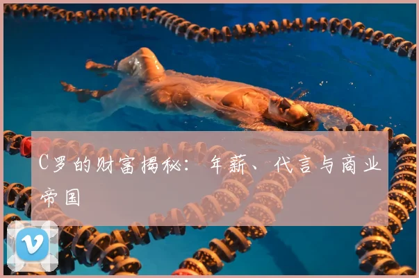 C罗的财富揭秘：年薪、代言与商业帝国