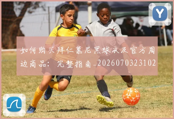 如何购买拜仁慕尼黑球衣及官方周边商品：完整指南_20260703231020_20260720184005