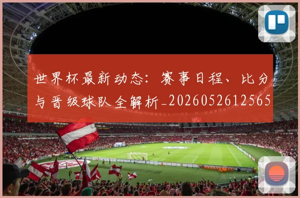 世界杯最新动态:赛事日程、比分与晋级球队全解析_20260526125656_20260715191510