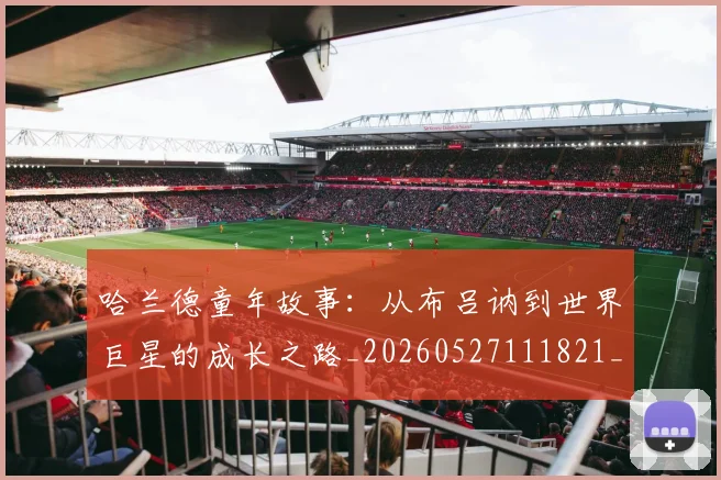哈兰德童年故事：从布吕讷到世界巨星的成长之路_20260527111821_20260703222323