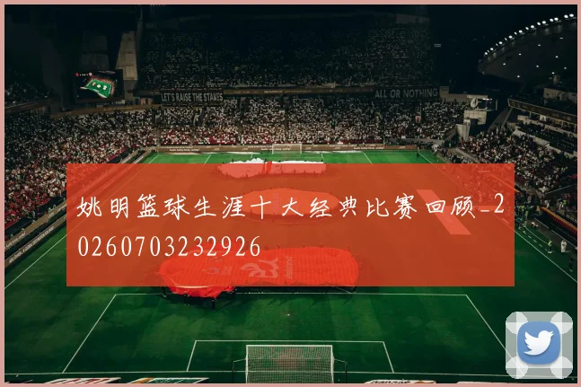 姚明篮球生涯十大经典比赛回顾_20260703232926