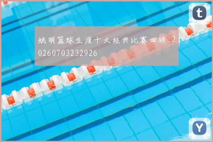 姚明篮球生涯十大经典比赛回顾_20260703232926