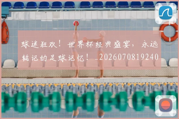 球迷狂欢！世界杯经典盛宴，永远铭记的足球记忆！_20260708192408