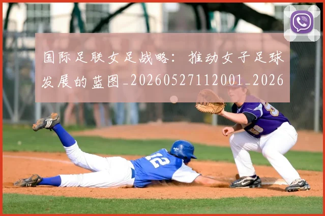 国际足联女足战略：推动女子足球发展的蓝图_20260527112001_20260719170239