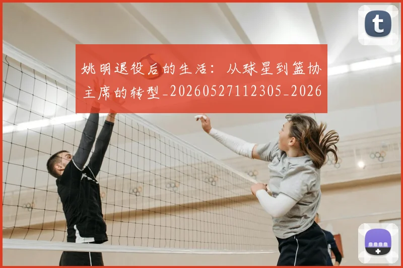 姚明退役后的生活：从球星到篮协主席的转型_20260527112305_20260720192540