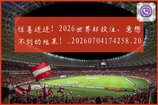 惊喜连连！2026世界杯投注，意想不到的结果！_20260704174258_20260723172725