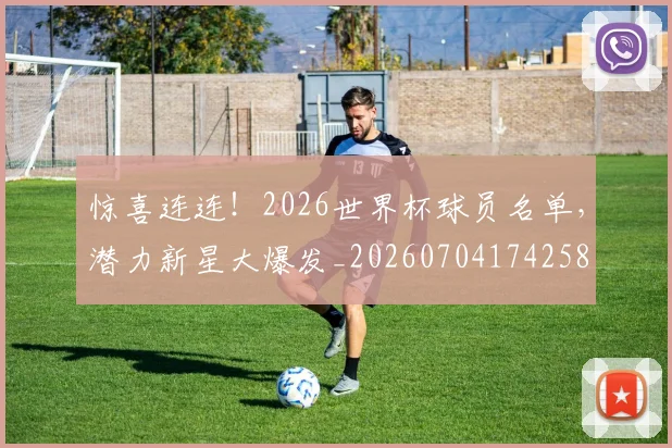 惊喜连连！2026世界杯球员名单，潜力新星大爆发_20260704174258