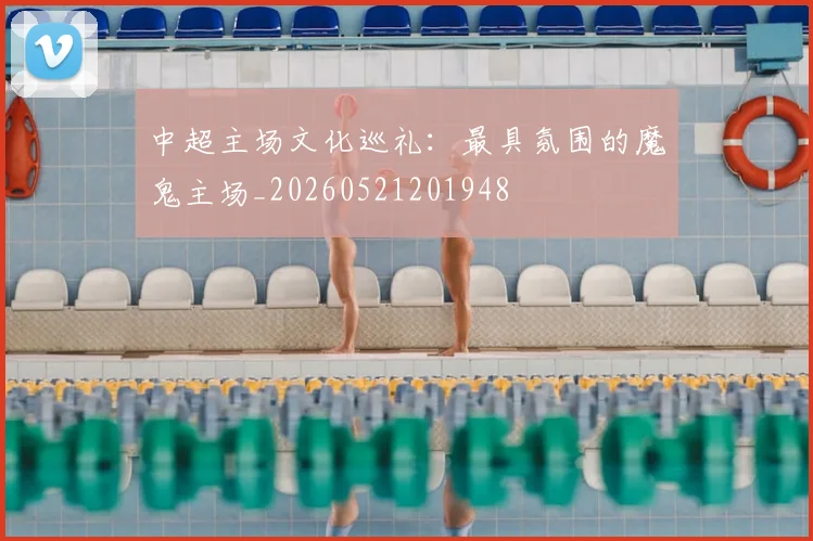 中超主场文化巡礼：最具氛围的魔鬼主场_20260521201948