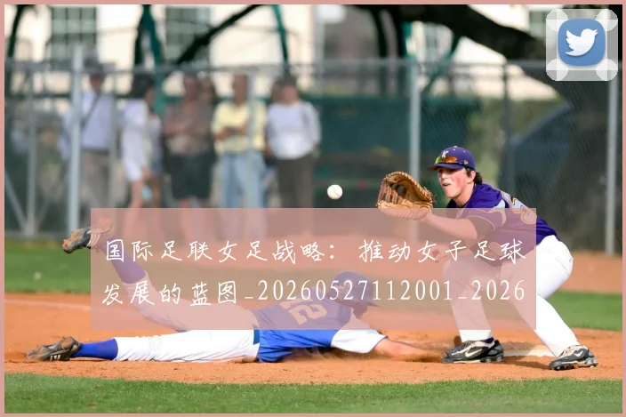 国际足联女足战略：推动女子足球发展的蓝图_20260527112001_20260703224904
