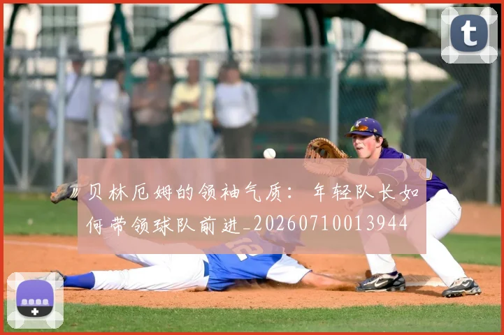 贝林厄姆的领袖气质：年轻队长如何带领球队前进_20260710013944