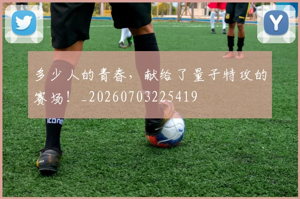 多少人的青春，献给了量子特攻的赛场！_20260703225419