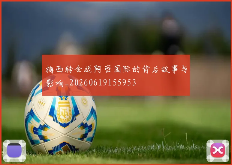 梅西转会迈阿密国际的背后故事与影响_20260619155953