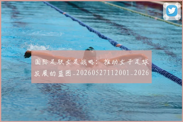 国际足联女足战略：推动女子足球发展的蓝图_20260527112001_20260703224904